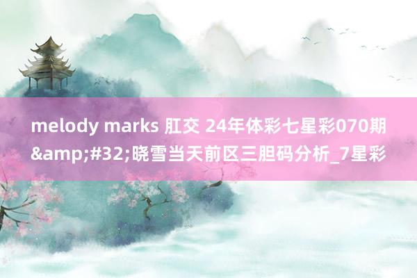 melody marks 肛交 24年体彩七星彩070期&#32;晓雪当天前区三胆码分析_7星彩