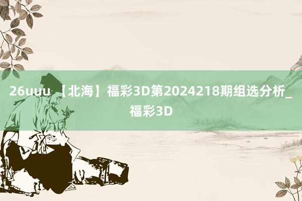 26uuu 【北海】福彩3D第2024218期组选分析_福彩3D