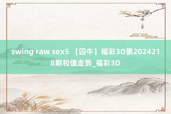 swing raw sex5 【囚牛】福彩3D第2024218期和值走势_福彩3D