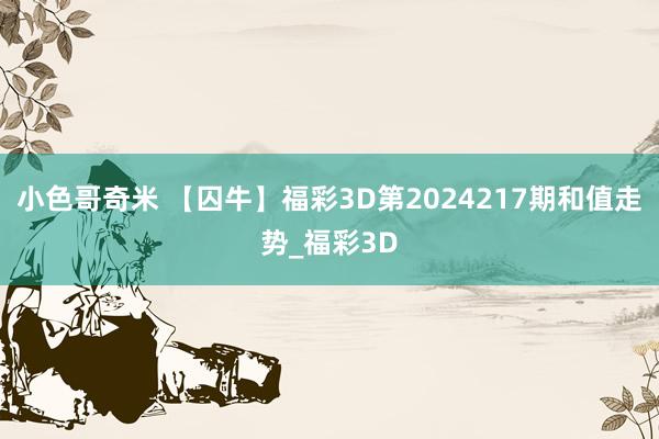 小色哥奇米 【囚牛】福彩3D第2024217期和值走势_福彩3D