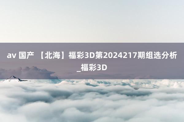 av 国产 【北海】福彩3D第2024217期组选分析_福彩3D