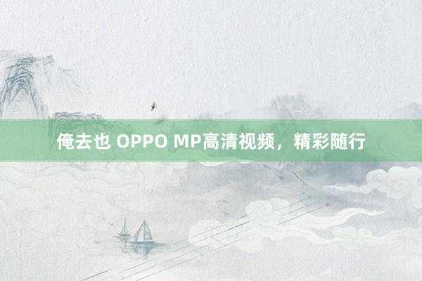 俺去也 OPPO MP高清视频，精彩随行