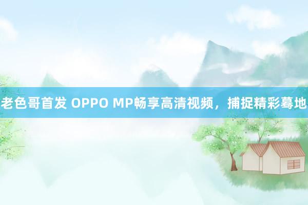 老色哥首发 OPPO MP畅享高清视频，捕捉精彩蓦地