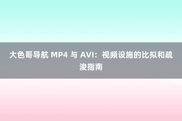 大色哥导航 MP4 与 AVI：视频设施的比拟和疏浚指南