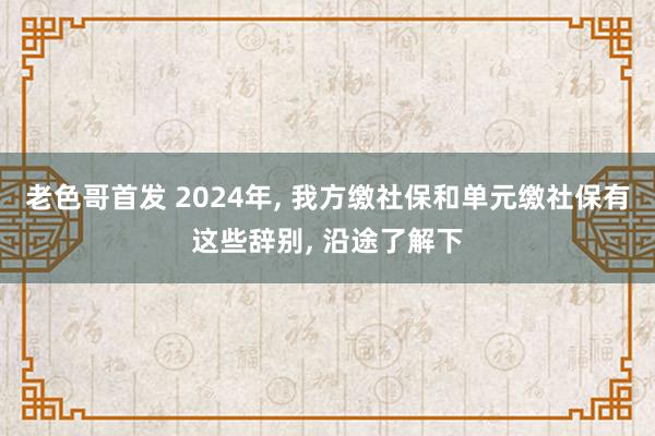 老色哥首发 2024年， 我方缴社保和单元缴社保有这些辞别， 沿途了解下