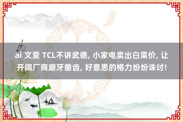 ai 文爱 TCL不讲武德， 小家电卖出白菜价， 让开阔厂商磨牙凿齿， 好意思的格力纷纷诛讨!