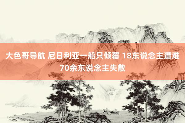 大色哥导航 尼日利亚一船只倾覆 18东说念主遭难70余东说念主失散