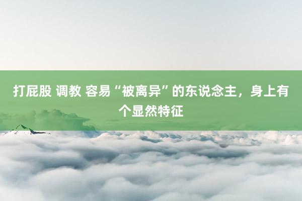 打屁股 调教 容易“被离异”的东说念主，身上有个显然特征