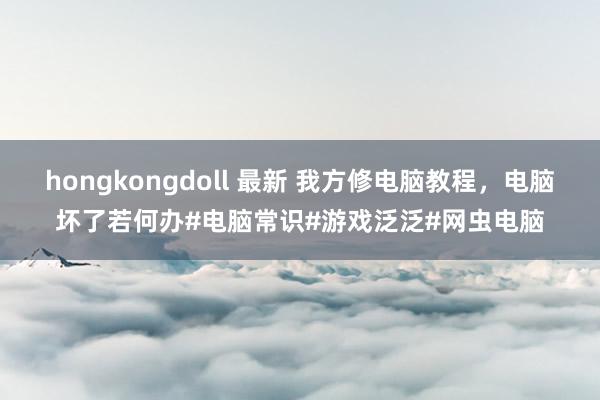 hongkongdoll 最新 我方修电脑教程，电脑坏了若何办#电脑常识#游戏泛泛#网虫电脑