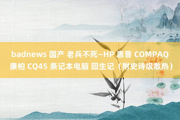 badnews 国产 老兵不死—HP 惠普 COMPAQ 康柏 CQ45 条记本电脑 回生记（附史诗级散热）