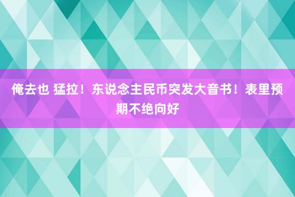 俺去也 猛拉！东说念主民币突发大音书！表里预期不绝向好