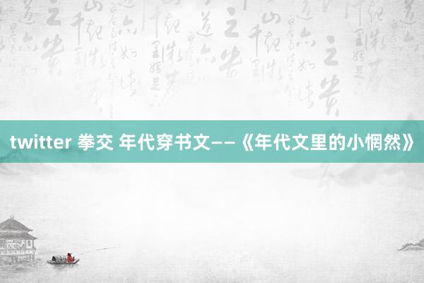 twitter 拳交 年代穿书文——《年代文里的小惘然》