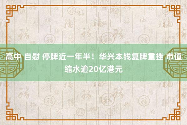 高中 自慰 停牌近一年半！华兴本钱复牌重挫 市值缩水逾20亿港元