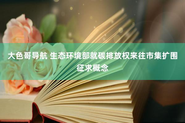 大色哥导航 生态环境部就碳排放权来往市集扩围征求概念