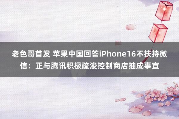 老色哥首发 苹果中国回答iPhone16不扶持微信：正与腾讯积极疏浚控制商店抽成事宜