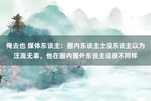 俺去也 媒体东谈主：圈内东谈主士没东谈主以为汪嵩无辜，他在圈内圈外东谈主设很不同样