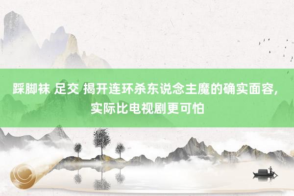 踩脚袜 足交 揭开连环杀东说念主魔的确实面容， 实际比电视剧更可怕