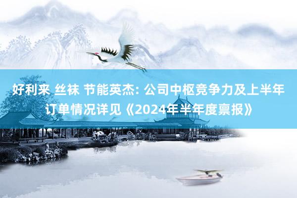 好利来 丝袜 节能英杰: 公司中枢竞争力及上半年订单情况详见《2024年半年度禀报》