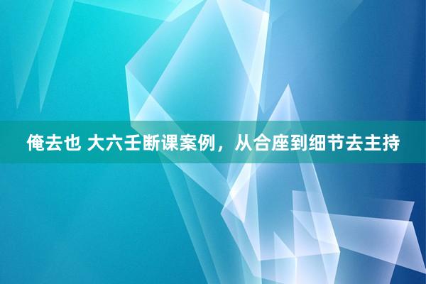 俺去也 大六壬断课案例，从合座到细节去主持