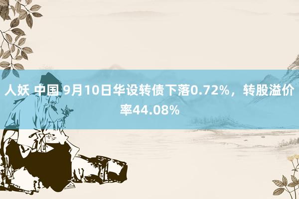 人妖 中国 9月10日华设转债下落0.72%，转股溢价率44.08%