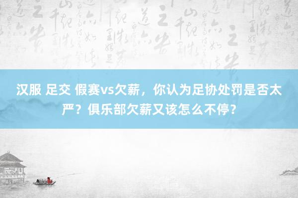 汉服 足交 假赛vs欠薪，你认为足协处罚是否太严？俱乐部欠薪又该怎么不停？