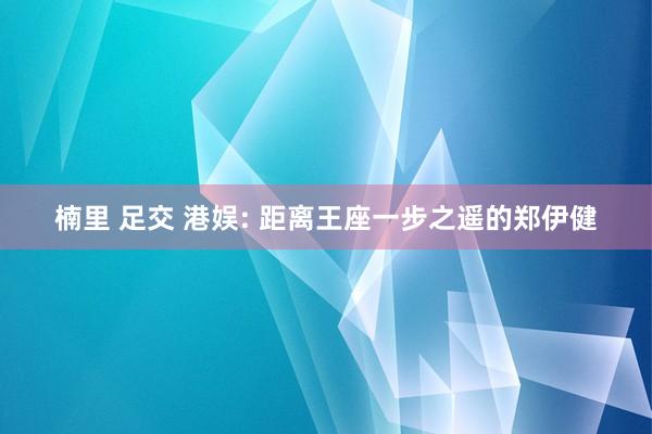 楠里 足交 港娱: 距离王座一步之遥的郑伊健