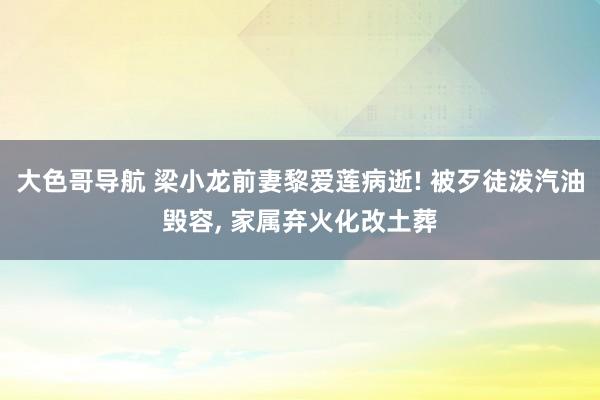 大色哥导航 梁小龙前妻黎爱莲病逝! 被歹徒泼汽油毁容， 家属弃火化改土葬