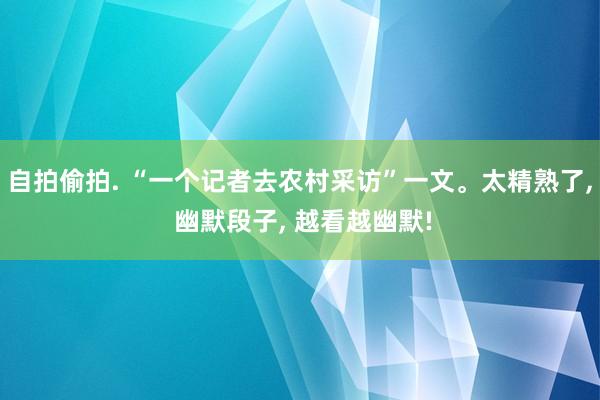 自拍偷拍. “一个记者去农村采访”一文。太精熟了， 幽默段子， 越看越幽默!