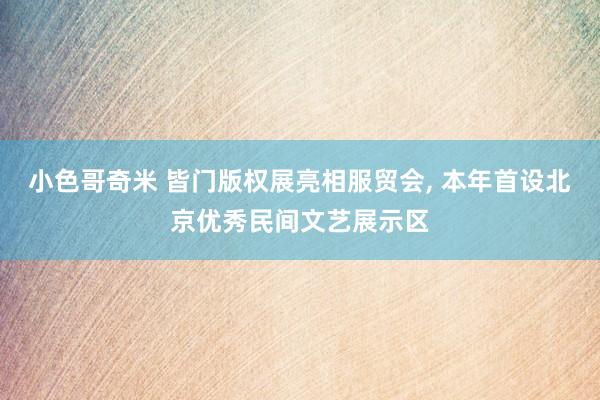 小色哥奇米 皆门版权展亮相服贸会， 本年首设北京优秀民间文艺展示区