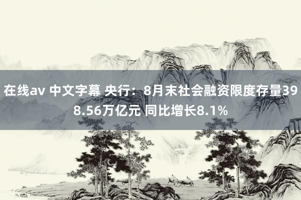 在线av 中文字幕 央行：8月末社会融资限度存量398.56万亿元 同比增长8.1%