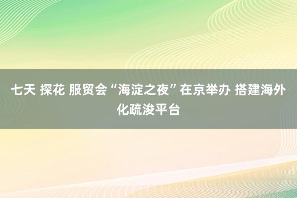 七天 探花 服贸会“海淀之夜”在京举办 搭建海外化疏浚平台