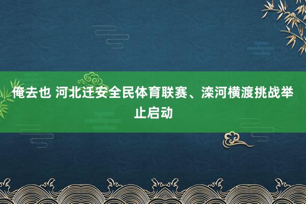 俺去也 河北迁安全民体育联赛、滦河横渡挑战举止启动