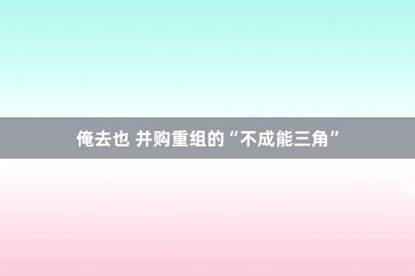 俺去也 并购重组的“不成能三角”