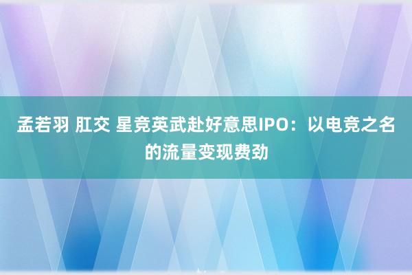 孟若羽 肛交 星竞英武赴好意思IPO：以电竞之名的流量变现费劲