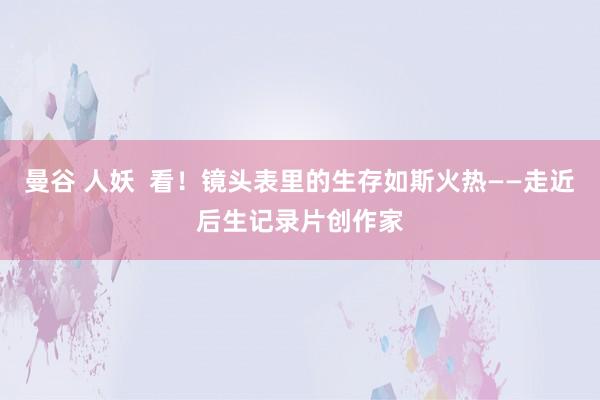 曼谷 人妖  看！镜头表里的生存如斯火热——走近后生记录片创作家