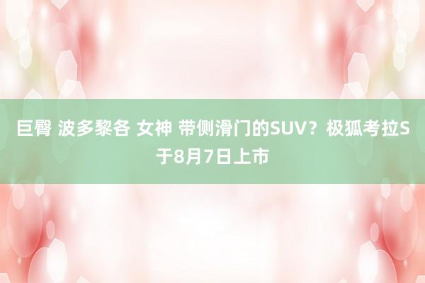 巨臀 波多黎各 女神 带侧滑门的SUV？极狐考拉S于8月7日上市