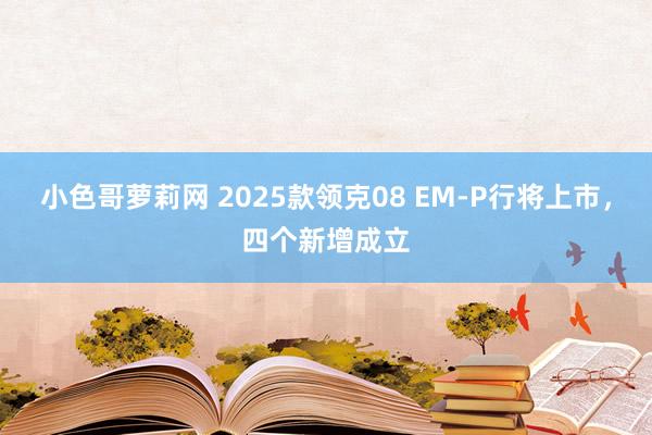 小色哥萝莉网 2025款领克08 EM-P行将上市，四个新增成立