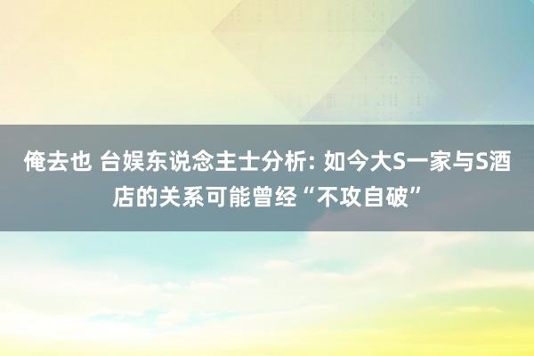 俺去也 台娱东说念主士分析: 如今大S一家与S酒店的关系可能曾经“不攻自破”