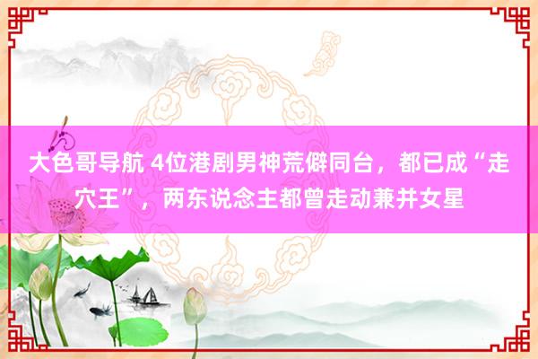 大色哥导航 4位港剧男神荒僻同台，都已成“走穴王”，两东说念主都曾走动兼并女星