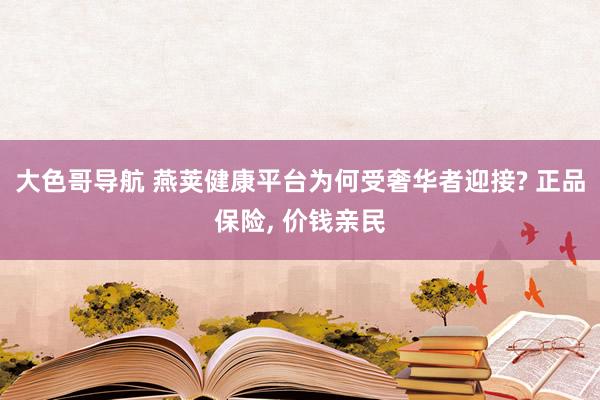 大色哥导航 燕荚健康平台为何受奢华者迎接? 正品保险， 价钱亲民