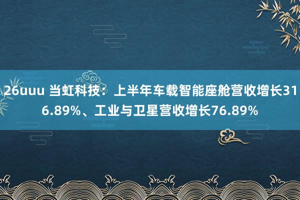 26uuu 当虹科技：上半年车载智能座舱营收增长316.89%、工业与卫星营收增长76.89%