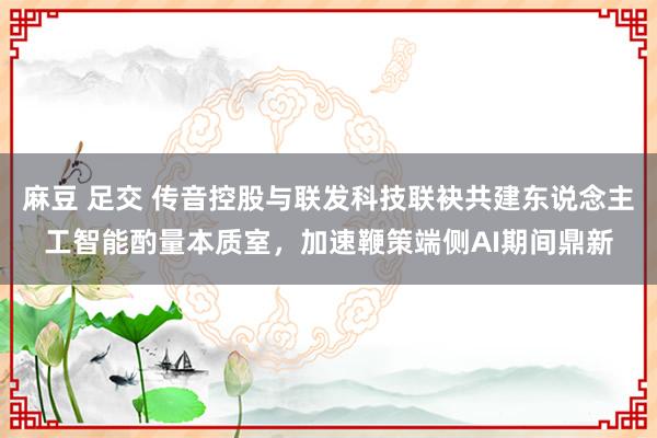 麻豆 足交 传音控股与联发科技联袂共建东说念主工智能酌量本质室，加速鞭策端侧AI期间鼎新