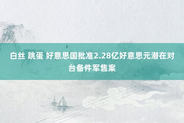 白丝 跳蛋 好意思国批准2.28亿好意思元潜在对台备件军售案