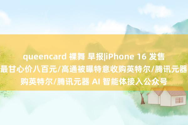 queencard 裸舞 早报|iPhone 16 发售，黄牛：Pro Max 版最甘心价八百元/高通被曝特意收购英特尔/腾讯元器 AI 智能体接入公众号