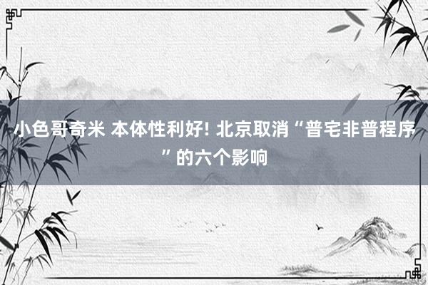 小色哥奇米 本体性利好! 北京取消“普宅非普程序”的六个影响