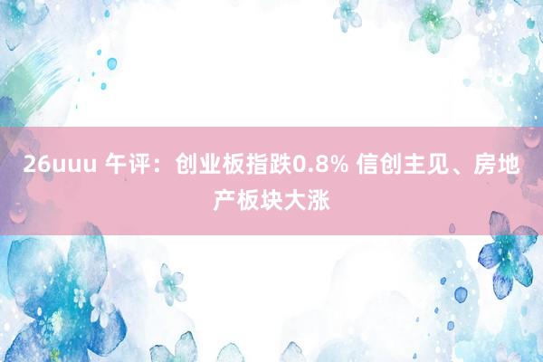 26uuu 午评：创业板指跌0.8% 信创主见、房地产板块大涨