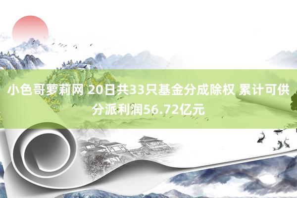 小色哥萝莉网 20日共33只基金分成除权 累计可供分派利润56.72亿元