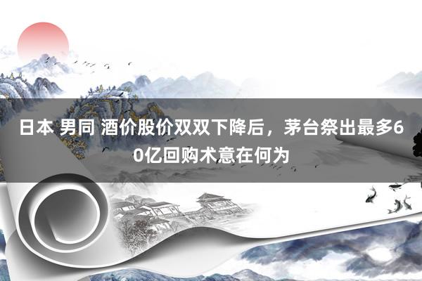 日本 男同 酒价股价双双下降后，茅台祭出最多60亿回购术意在何为