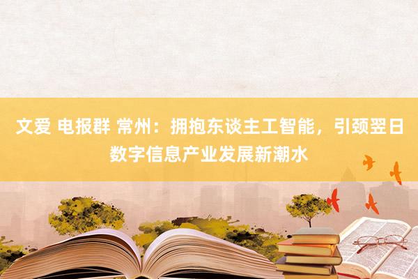 文爱 电报群 常州：拥抱东谈主工智能，引颈翌日数字信息产业发展新潮水