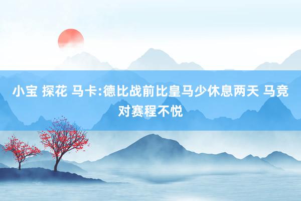 小宝 探花 马卡:德比战前比皇马少休息两天 马竞对赛程不悦